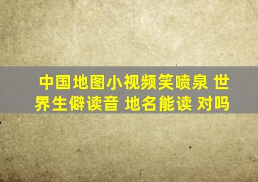 中国地图小视频笑喷泉 世界生僻读音 地名能读 对吗